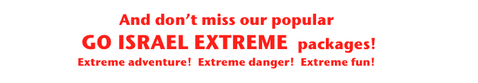 And don’t miss our popular
 GO ISRAEL EXTREME  packages! 
Extreme adventure!  Extreme danger!  Extreme fun!