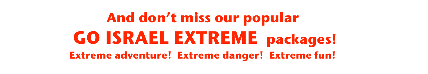 And don’t miss our popular
 GO ISRAEL EXTREME  packages! 
Extreme adventure!  Extreme danger!  Extreme fun!